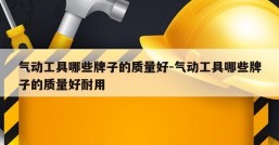 气动工具哪些牌子的质量好-气动工具哪些牌子的质量好耐用