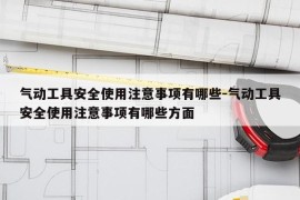 气动工具安全使用注意事项有哪些-气动工具安全使用注意事项有哪些方面