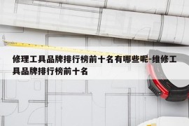 修理工具品牌排行榜前十名有哪些呢-维修工具品牌排行榜前十名