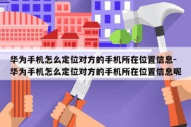 华为手机怎么定位对方的手机所在位置信息-华为手机怎么定位对方的手机所在位置信息呢