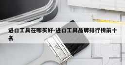 进口工具在哪买好-进口工具品牌排行榜前十名