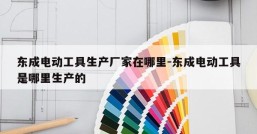 东成电动工具生产厂家在哪里-东成电动工具是哪里生产的