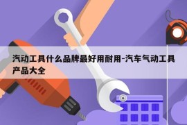 汽动工具什么品牌最好用耐用-汽车气动工具产品大全