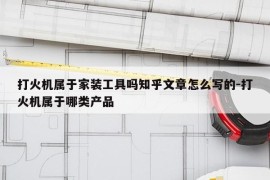 打火机属于家装工具吗知乎文章怎么写的-打火机属于哪类产品