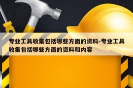 专业工具收集包括哪些方面的资料-专业工具收集包括哪些方面的资料和内容