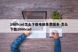 2005cad怎么下载电脑免费版本-怎么下载2006cad