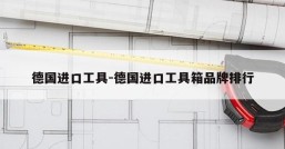 德国进口工具-德国进口工具箱品牌排行