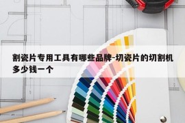 割瓷片专用工具有哪些品牌-切瓷片的切割机多少钱一个