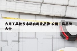 农用工具批发市场有哪些品牌-农用工具品牌大全