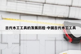 古代木工工具的发展历程-中国古代木工工具