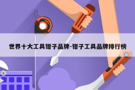 世界十大工具钳子品牌-钳子工具品牌排行榜