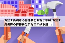 专业工具训练心得体会怎么写三年级-专业工具训练心得体会怎么写三年级下册