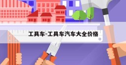 工具车-工具车汽车大全价格