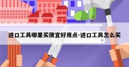 进口工具哪里买便宜好用点-进口工具怎么买