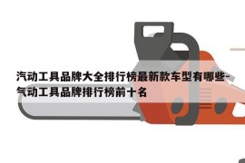 汽动工具品牌大全排行榜最新款车型有哪些-气动工具品牌排行榜前十名