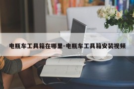 电瓶车工具箱在哪里-电瓶车工具箱安装视频