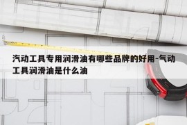 汽动工具专用润滑油有哪些品牌的好用-气动工具润滑油是什么油