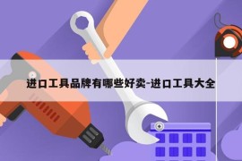 进口工具品牌有哪些好卖-进口工具大全