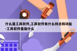 什么是工具软件,工具软件有什么特点和功能-工具软件是指什么