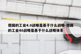 德国的工业4.0战略是基于什么战略-德国的工业40战略是基于什么战略体系