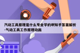 汽动工具原理是什么专业学的啊知乎答案解析-气动工具工作原理动画