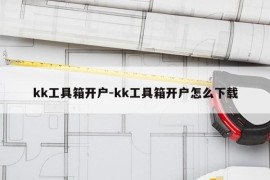 kk工具箱开户-kk工具箱开户怎么下载