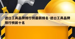 进口工具品牌排行榜最新排名-进口工具品牌排行榜前十名