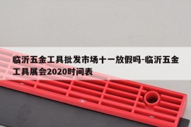 临沂五金工具批发市场十一放假吗-临沂五金工具展会2020时间表