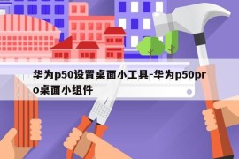 华为p50设置桌面小工具-华为p50pro桌面小组件