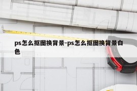 ps怎么抠图换背景-ps怎么抠图换背景白色