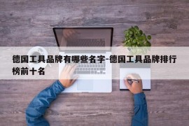 德国工具品牌有哪些名字-德国工具品牌排行榜前十名