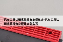 汽车工具认识实验报告心得体会-汽车工具认识实验报告心得体会怎么写