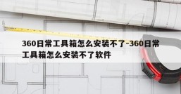 360日常工具箱怎么安装不了-360日常工具箱怎么安装不了软件