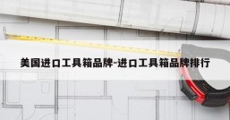 美国进口工具箱品牌-进口工具箱品牌排行