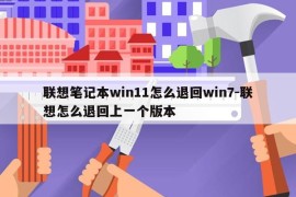 联想笔记本win11怎么退回win7-联想怎么退回上一个版本