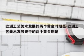 欧洲工艺美术发展的两个黄金时期是-欧洲工艺美术发展史中的两个黄金期是