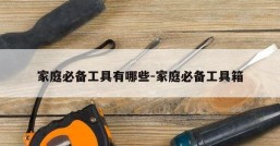 家庭必备工具有哪些-家庭必备工具箱