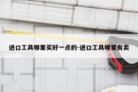 进口工具哪里买好一点的-进口工具哪里有卖