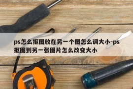 ps怎么抠图放在另一个图怎么调大小-ps抠图到另一张图片怎么改变大小