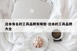 日本有名的工具品牌有哪些-日本的工具品牌大全