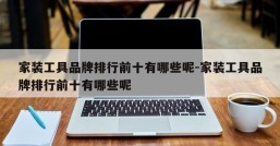 家装工具品牌排行前十有哪些呢-家装工具品牌排行前十有哪些呢