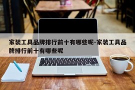 家装工具品牌排行前十有哪些呢-家装工具品牌排行前十有哪些呢