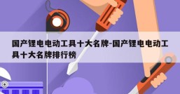 国产锂电电动工具十大名牌-国产锂电电动工具十大名牌排行榜