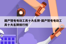 国产锂电电动工具十大名牌-国产锂电电动工具十大名牌排行榜