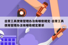 日常工具使用管理办法有哪些规定-日常工具使用管理办法有哪些规定要求