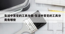 生活中常见的工具分类-生活中常见的工具分类有哪些