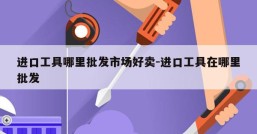 进口工具哪里批发市场好卖-进口工具在哪里批发