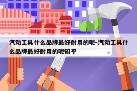 汽动工具什么品牌最好耐用的呢-汽动工具什么品牌最好耐用的呢知乎