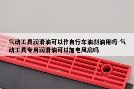 气动工具润滑油可以作自行车油刹油用吗-气动工具专用润滑油可以加电风扇吗