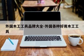 外国木工工具品牌大全-外国各种好用木工工具